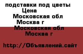 подставки под цветы › Цена ­ 5 000 - Московская обл., Москва г.  »    . Московская обл.,Москва г.